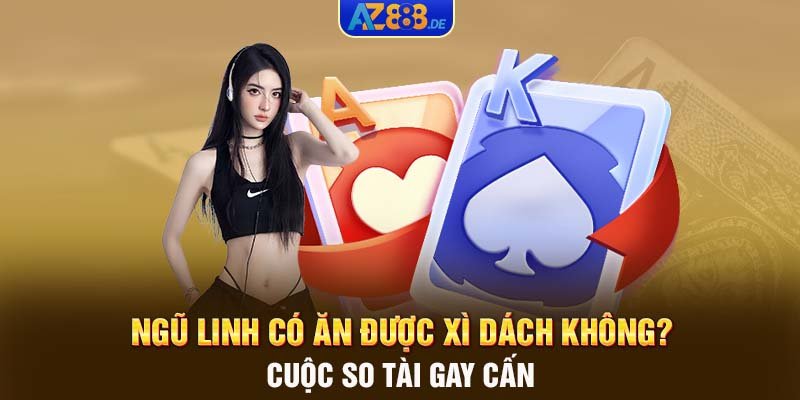 Ngũ linh có ăn được Xì Dách không? - Cuộc so tài gay cấn